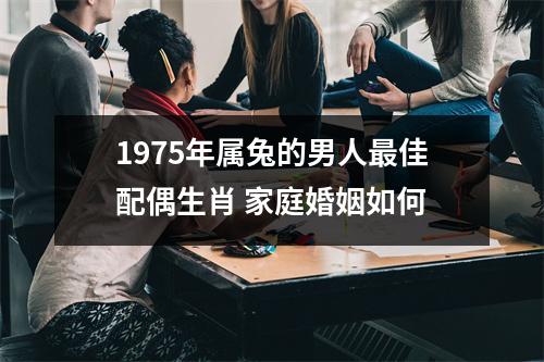 1975年属兔的男人更佳配偶生肖 家庭婚姻如何