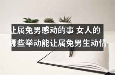 让属兔男感动的事 女人的哪些举动能让属兔男生动情