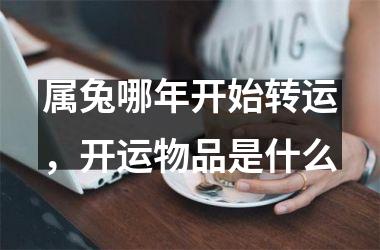 属兔哪年开始转运，开运物品是什么