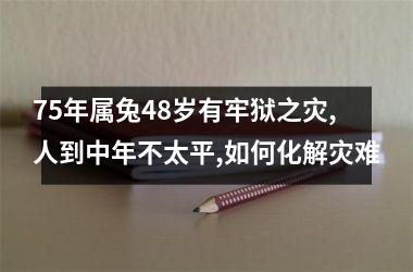 75年属兔48岁有牢狱之灾,人到中年不太平,如何化解灾难