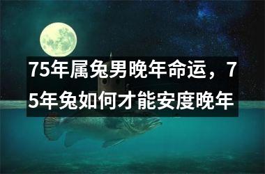 75年属兔男晚年命运，75年兔如何才能安度晚年