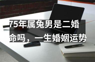 75年属兔男是二婚命吗，一生婚姻运势