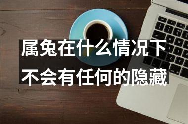 属兔在什么情况下不会有任何的隐藏