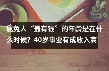 属兔人“有钱”的年龄是在什么时候？40岁事业有成收入高