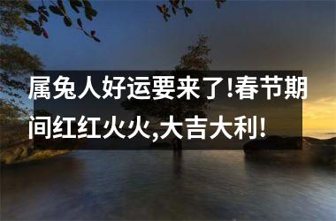 属兔人好运要来了!春节期间红红火火,大吉大利!