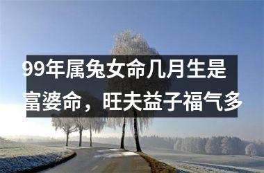 99年属兔女命几月生是富婆命，旺夫益子福气多