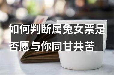 如何判断属兔女票是否愿与你同甘共苦