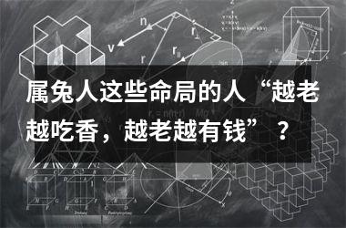属兔人这些命局的人“越老越吃香，越老越有钱” ？
