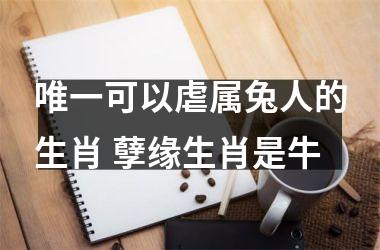 唯一可以虐属兔人的生肖 孽缘生肖是牛