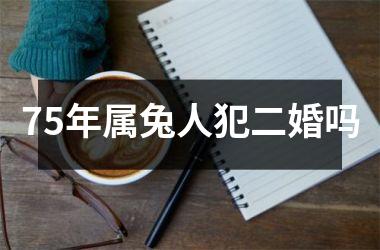 <h3>75年属兔人犯二婚吗