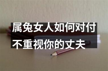 属兔女人如何对付不重视你的丈夫