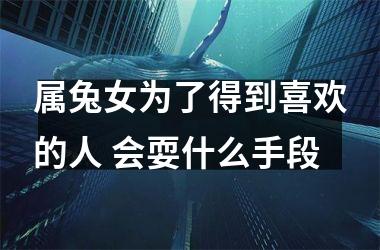 属兔女为了得到喜欢的人 会耍什么手段