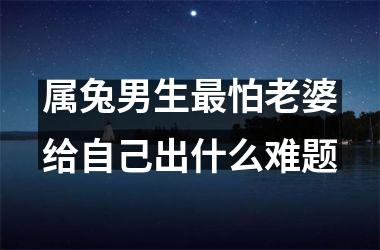 属兔男生怕老婆给自己出什么难题