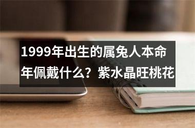 <h3>1999年出生的属兔人本命年佩戴什么？紫水晶旺桃花