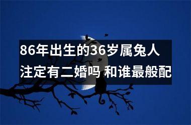 86年出生的36岁属兔人注定有二婚吗 和谁般配