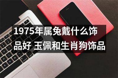 1975年属兔戴什么饰品好 玉佩和生肖狗饰品