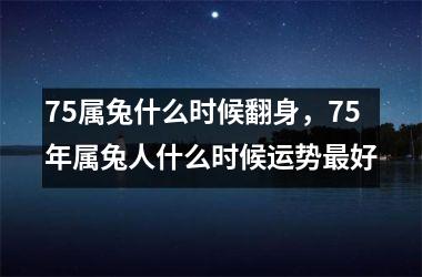 75属兔什么时候翻身，75年属兔人什么时候运势好