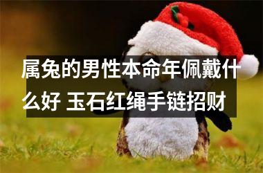 属兔的男性本命年佩戴什么好 玉石红绳手链招财