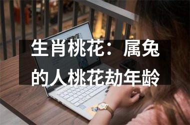 生肖桃花：属兔的人桃花劫年龄