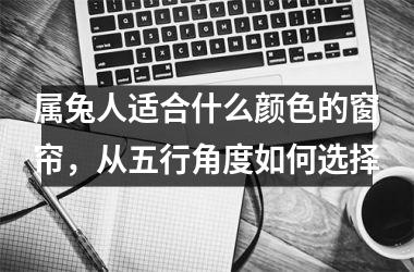 属兔人适合什么颜色的窗帘，从五行角度如何选择