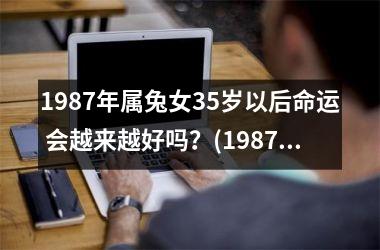 1987年属兔女35岁以后命运 会越来越好吗？(1987年属兔9月是什么命运)