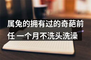 属兔的拥有过的奇葩前任 一个月不洗头洗澡