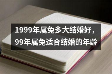 1999年属兔多大结婚好，99年属兔适合结婚的年龄