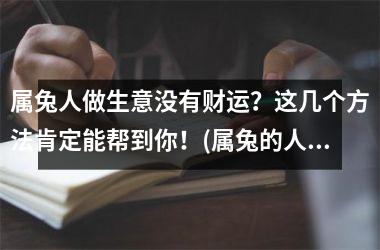 属兔人做生意没有财运？这几个方法肯定能帮到你！(属兔的人做生意财运好不好)