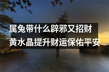 属兔带什么辟邪又招财 黄水晶提升财运保佑平安