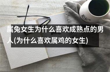 属兔女生为什么喜欢成熟点的男人(为什么喜欢属鸡的女生)