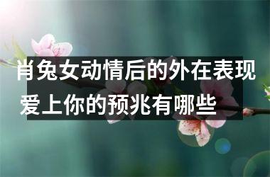 肖兔女动情后的外在表现 爱上你的预兆有哪些