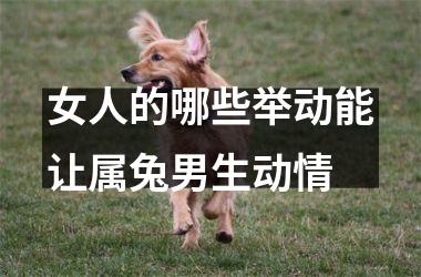 女人的哪些举动能让属兔男生动情