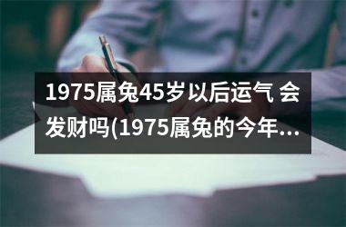 1975属兔45岁以后运气 会发财吗(1975属兔的今年运气怎样)