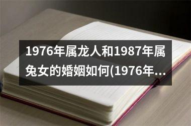 1976年属龙人和1987年属兔女的婚姻如何(1976年属龙人有几段婚姻)