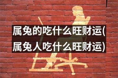 属兔的吃什么旺财运(属兔人吃什么旺财运)