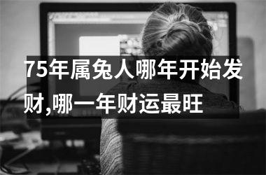 <h3>75年属兔人哪年开始发财,哪一年财运旺