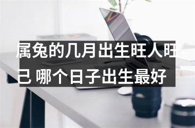属兔的几月出生旺人旺己 哪个日子出生好