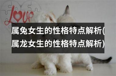 属兔女生的性格特点解析(属龙女生的性格特点解析)