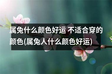 属兔什么颜色好运 不适合穿的颜色(属兔人什么颜色好运)