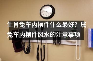 生肖兔车内摆件什么好？属兔车内摆件风水的注意事项