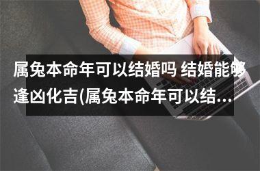 属兔本命年可以结婚吗 结婚能够逢凶化吉(属兔本命年可以结婚吗)
