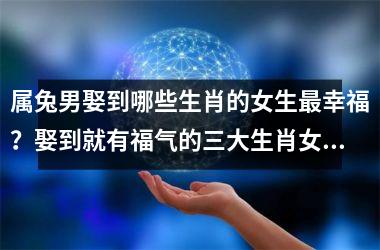属兔男娶到哪些生肖的女生幸福？娶到就有福气的三大生肖女！
