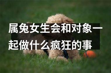 属兔女生会和对象一起做什么疯狂的事
