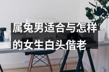 属兔男适合与怎样的女生白头偕老