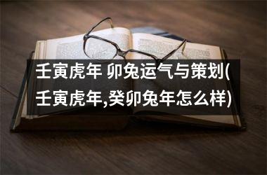 壬寅虎年 卯兔运气与策划(壬寅虎年,癸卯兔年怎么样)