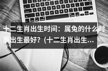 十二生肖出生时间：属兔的什么时辰出生好？(十二生肖出生时间属兔的什么时辰出生好)