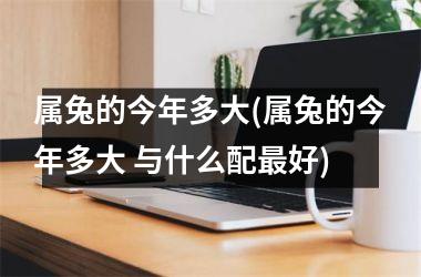 属兔的今年多大(属兔的今年多大 与什么配好)