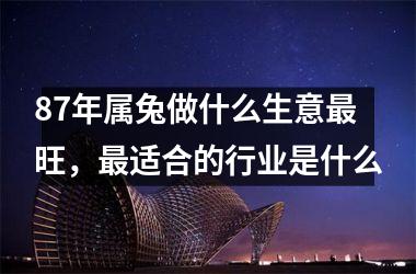 87年属兔做什么生意旺，适合的行业是什么