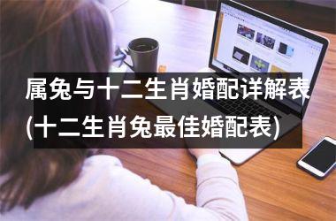 属兔与十二生肖婚配详解表(十二生肖兔佳婚配表)