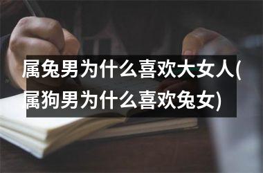 属兔男为什么喜欢大女人(属狗男为什么喜欢兔女)